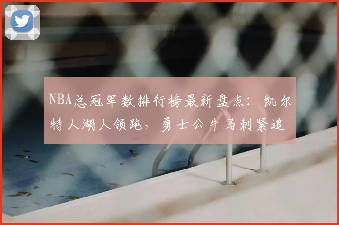 NBA总冠军数排行榜最新盘点:凯尔特人湖人领跑,勇士公牛马刺紧追