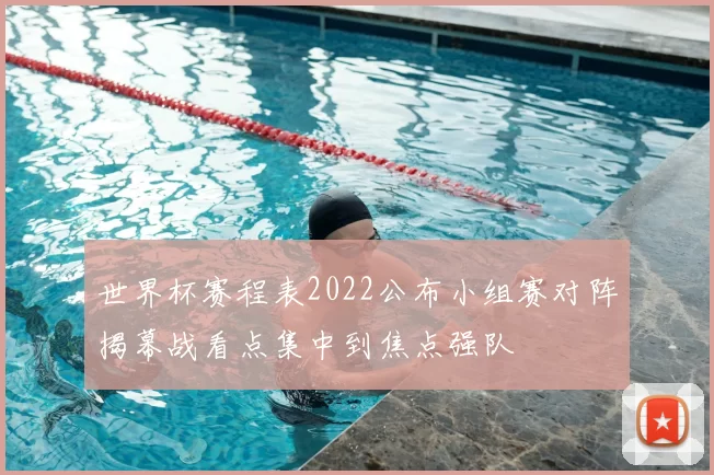 世界杯赛程表2022公布小组赛对阵揭幕战看点集中到焦点强队