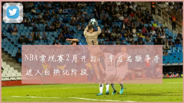 NBA常规赛2月开打，季后名额争夺进入白热化阶段