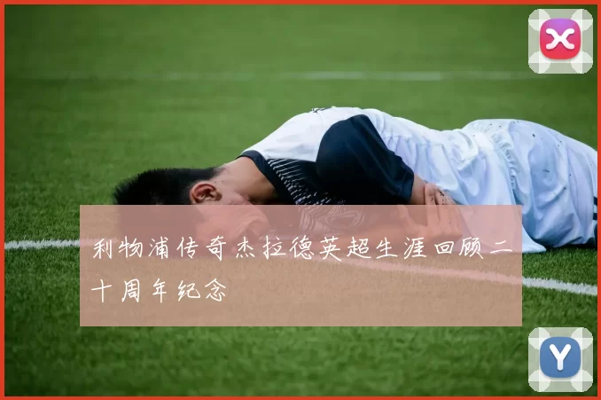 利物浦传奇杰拉德英超生涯回顾二十周年纪念