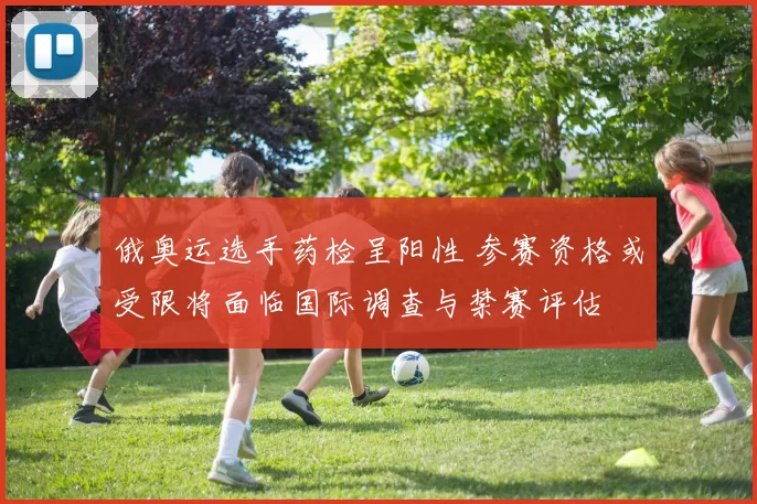 俄奥运选手药检呈阳性 参赛资格或受限将面临国际调查与禁赛评估