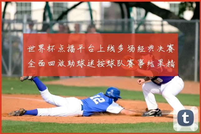 世界杯点播平台上线多场经典决赛全面回放助球迷按球队赛事结果精准点播