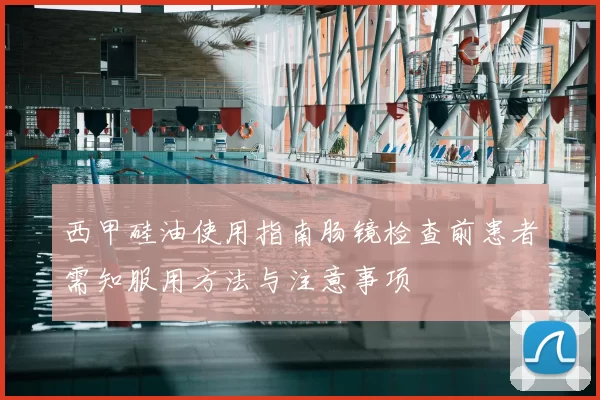 西甲硅油使用指南肠镜检查前患者需知服用方法与注意事项