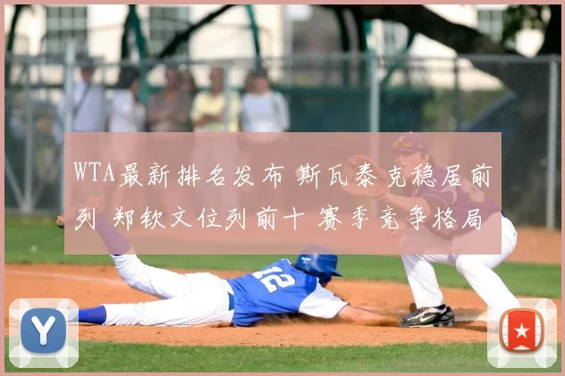 WTA最新排名发布 斯瓦泰克稳居前列 郑钦文位列前十 赛季竞争格局受关注