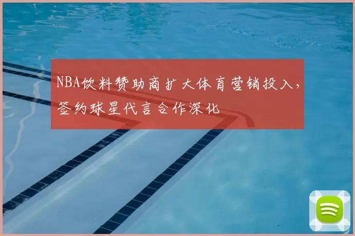 NBA饮料赞助商扩大体育营销投入，签约球星代言合作深化