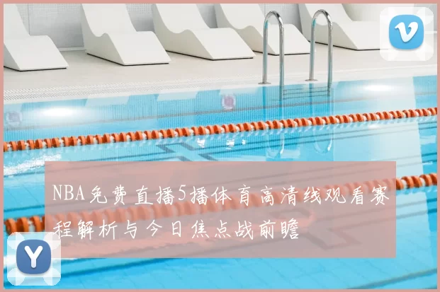 NBA免费直播5播体育高清线观看赛程解析与今日焦点战前瞻