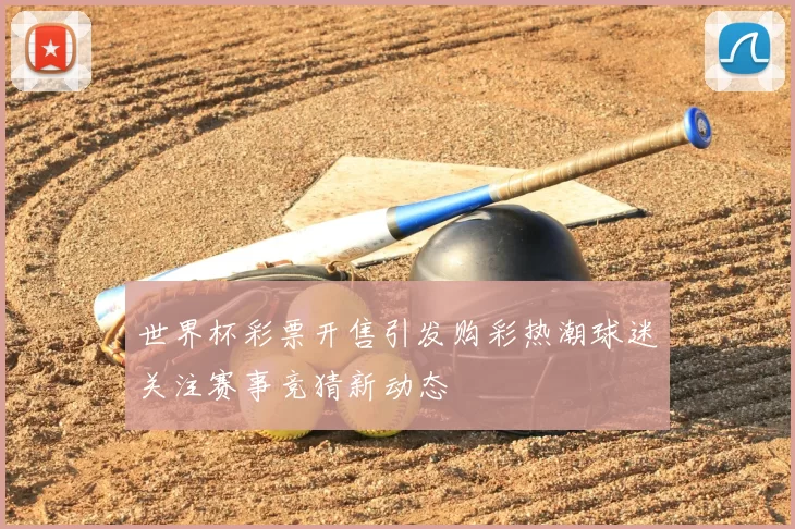 世界杯彩票开售引发购彩热潮球迷关注赛事竞猜新动态