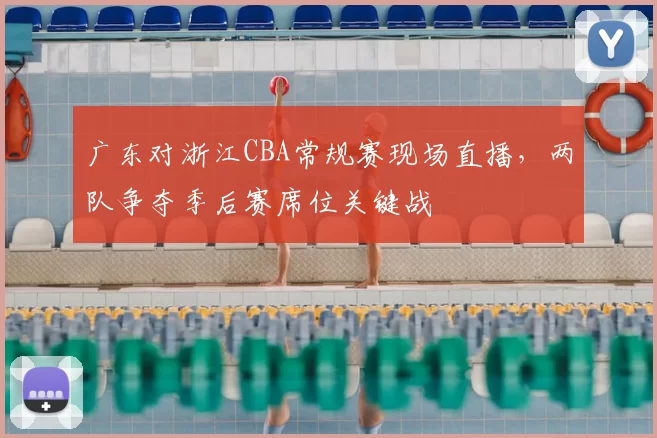 广东对浙江CBA常规赛现场直播，两队争夺季后赛席位关键战