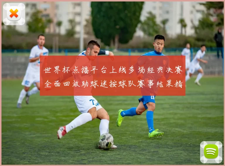 世界杯点播平台上线多场经典决赛全面回放助球迷按球队赛事结果精准点播