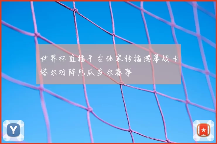 世界杯直播平台独家转播揭幕战卡塔尔对阵厄瓜多尔赛事