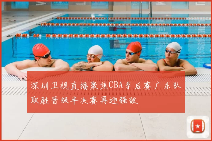 深圳卫视直播聚焦CBA季后赛广东队取胜晋级半决赛再迎强敌