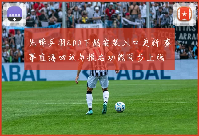 先锋乒羽app下载安装入口更新 赛事直播回放与报名功能同步上线
