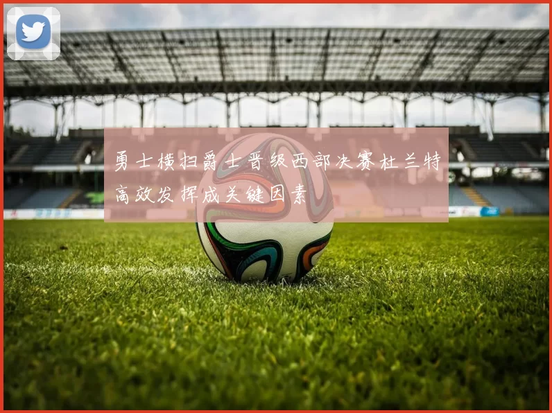 勇士横扫爵士晋级西部决赛杜兰特高效发挥成关键因素