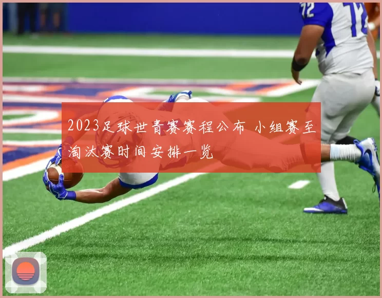 2023足球世青赛赛程公布 小组赛至淘汰赛时间安排一览