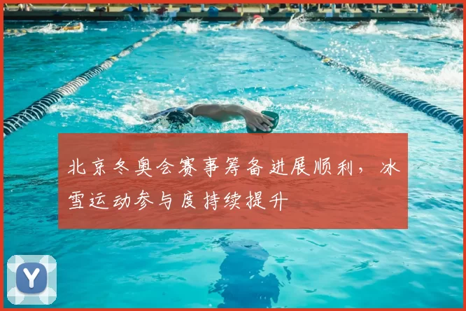 北京冬奥会赛事筹备进展顺利，冰雪运动参与度持续提升