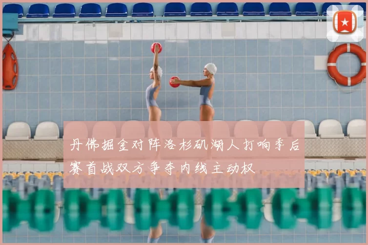 丹佛掘金对阵洛杉矶湖人打响季后赛首战双方争夺内线主动权