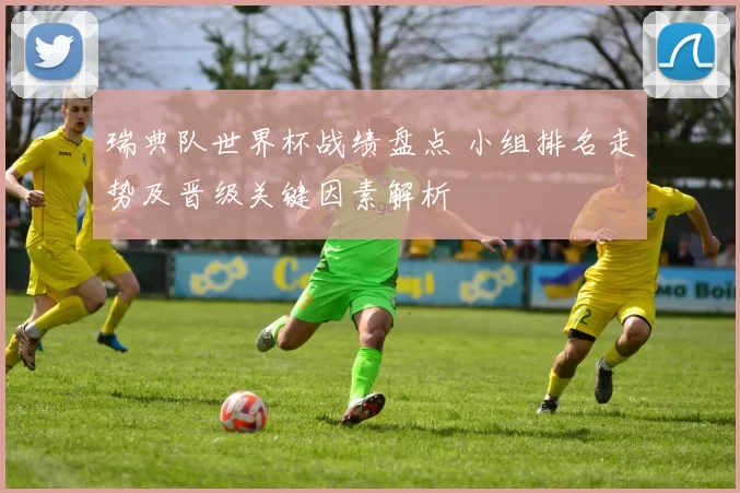 瑞典队世界杯战绩盘点 小组排名走势及晋级关键因素解析