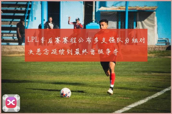 LPL季后赛赛程公布多支强队分组对决悬念延续到最终晋级争夺