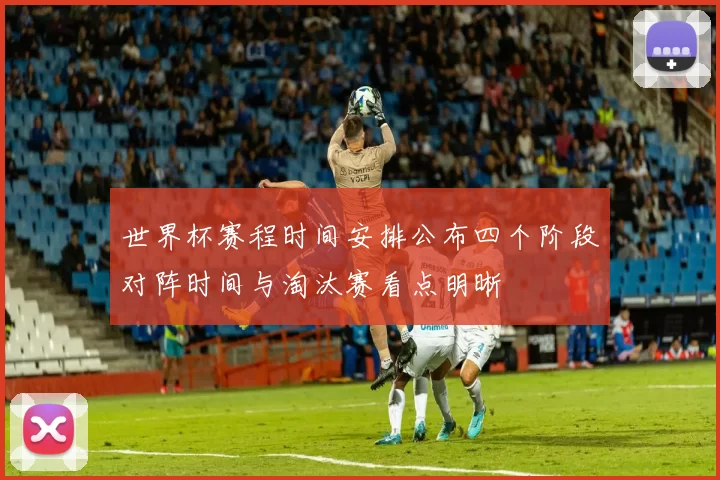 世界杯赛程时间安排公布四个阶段对阵时间与淘汰赛看点明晰