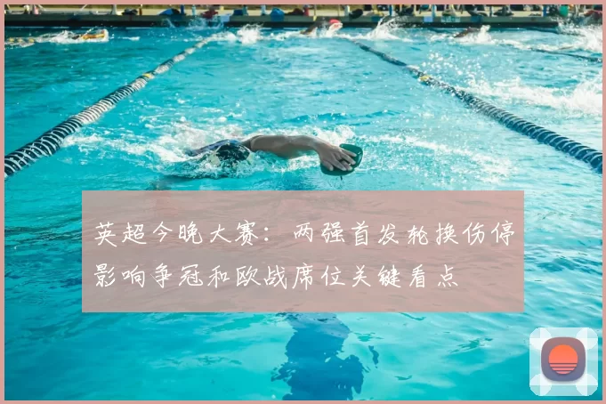 英超今晚大赛:两强首发轮换伤停影响争冠和欧战席位关键看点