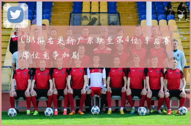 CBA排名更新广东跌至第4位 季后赛席位竞争加剧