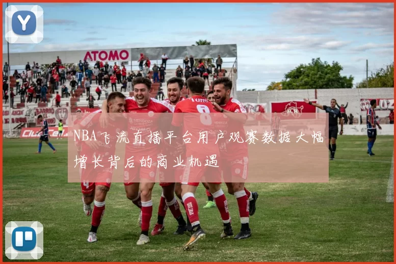 NBA飞流直播平台用户观赛数据大幅增长背后的商业机遇