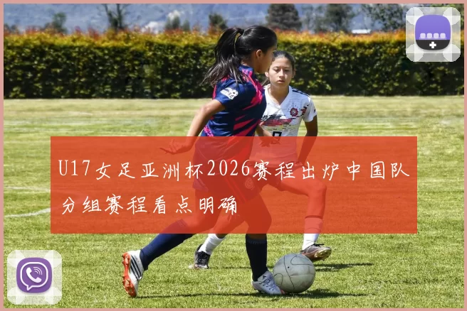 U17女足亚洲杯2026赛程出炉中国队分组赛程看点明确