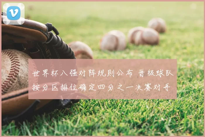 世界杯八强对阵规则公布 晋级球队按分区排位确定四分之一决赛对手