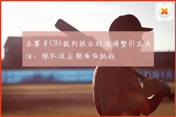 本赛季CBA裁判执法标准调整引发关注，球队适应期面临挑战