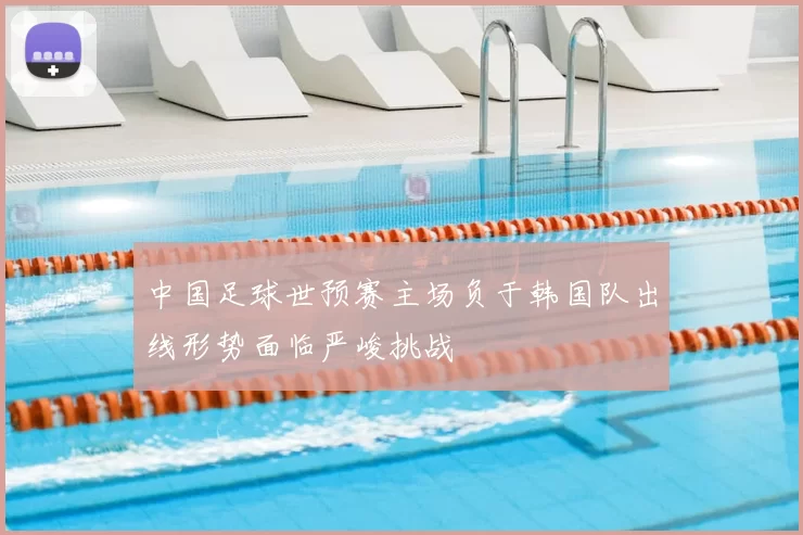 中国足球世预赛主场负于韩国队出线形势面临严峻挑战