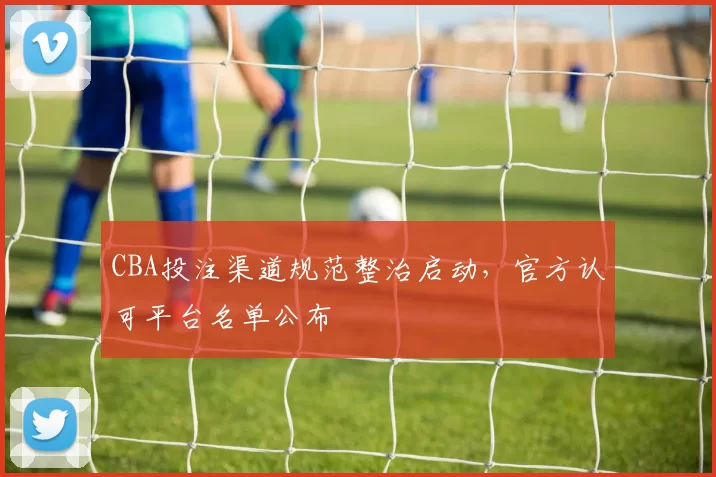 CBA投注渠道规范整治启动，官方认可平台名单公布