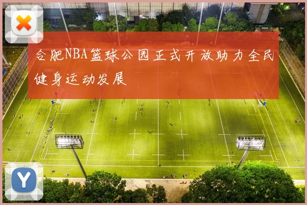合肥NBA篮球公园正式开放助力全民健身运动发展