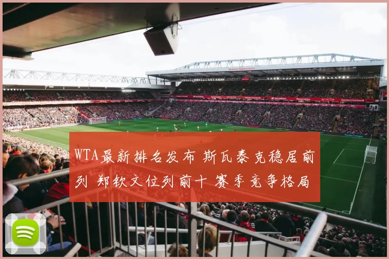 WTA最新排名发布 斯瓦泰克稳居前列 郑钦文位列前十 赛季竞争格局受关注
