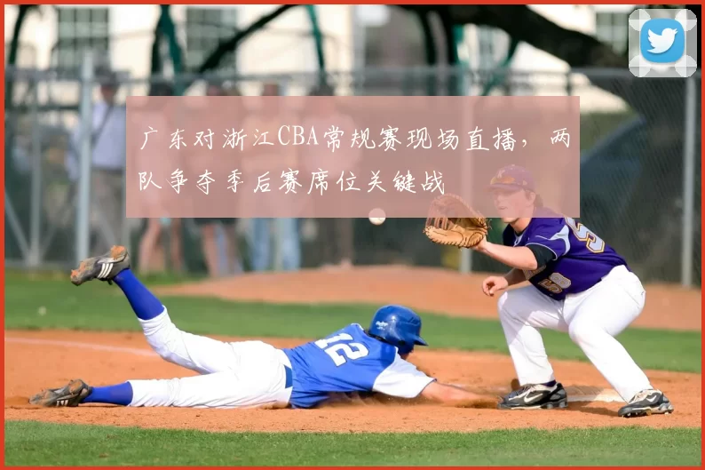 广东对浙江CBA常规赛现场直播，两队争夺季后赛席位关键战