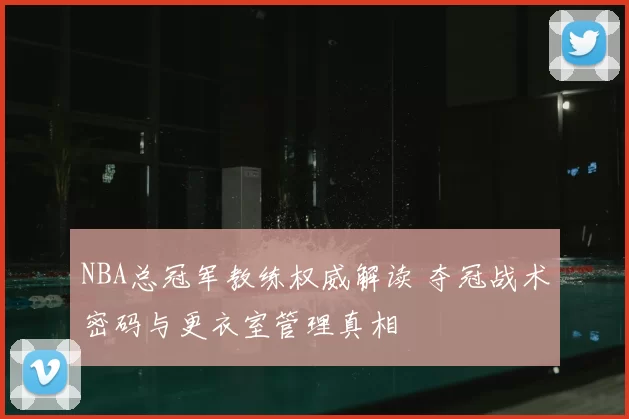 NBA总冠军教练权威解读 夺冠战术密码与更衣室管理真相
