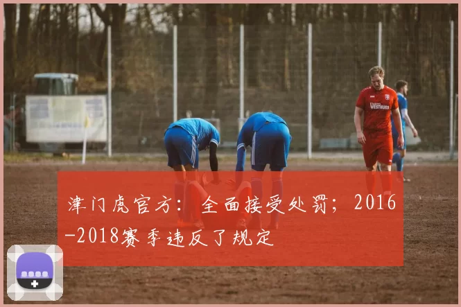 津门虎官方：全面接受处罚；2016-2018赛季违反了规定