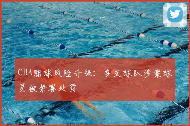 CBA赌球风险升级：多支球队涉案球员被禁赛处罚