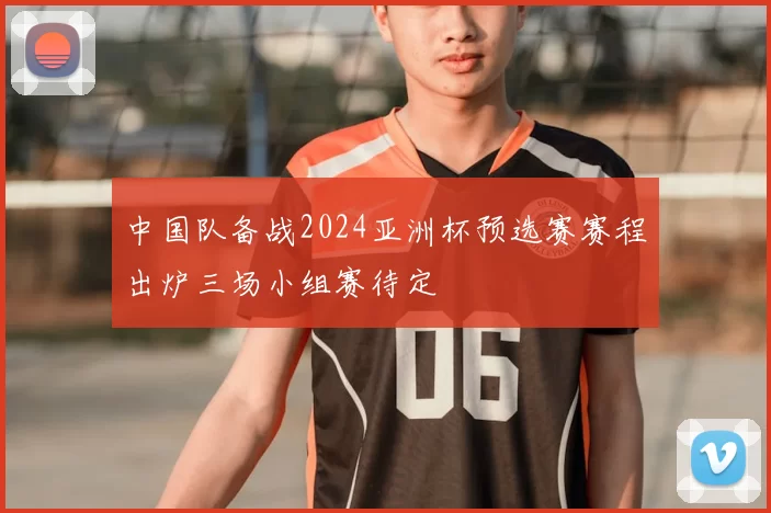 中国队备战2024亚洲杯预选赛赛程出炉三场小组赛待定