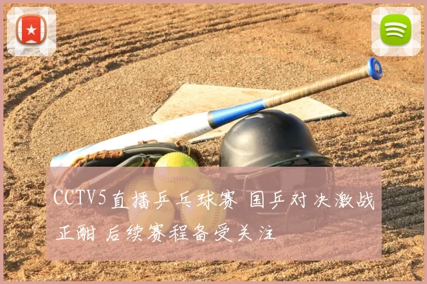 CCTV5直播乒乓球赛 国乒对决激战正酣 后续赛程备受关注