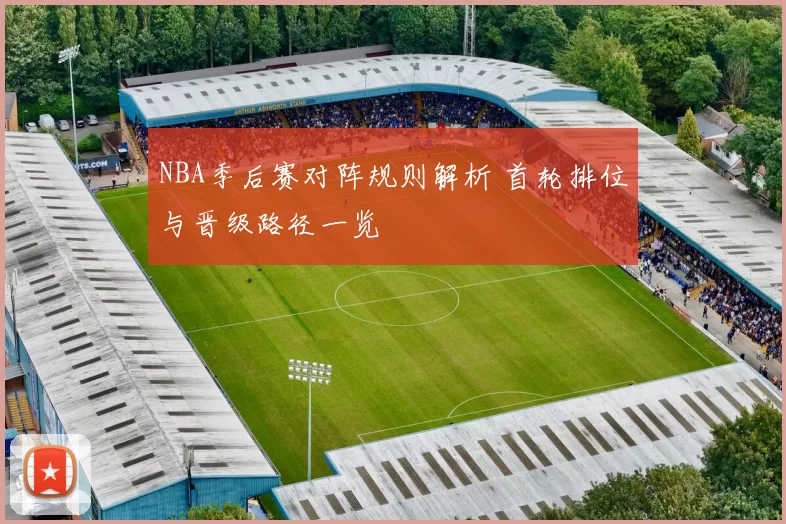 NBA季后赛对阵规则解析 首轮排位与晋级路径一览