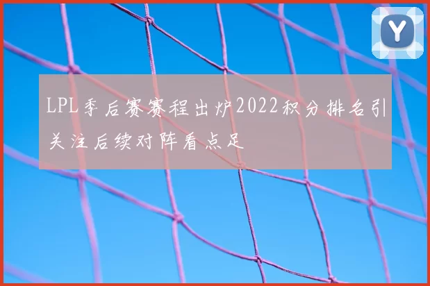LPL季后赛赛程出炉2022积分排名引关注后续对阵看点足