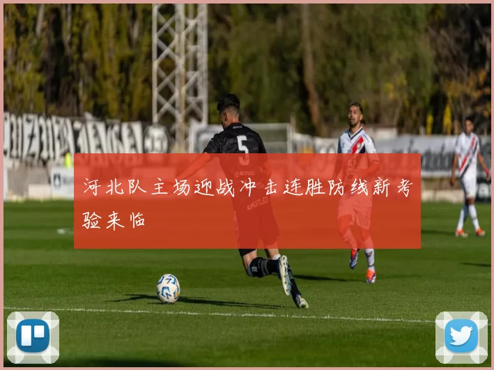 河北队主场迎战冲击连胜防线新考验来临