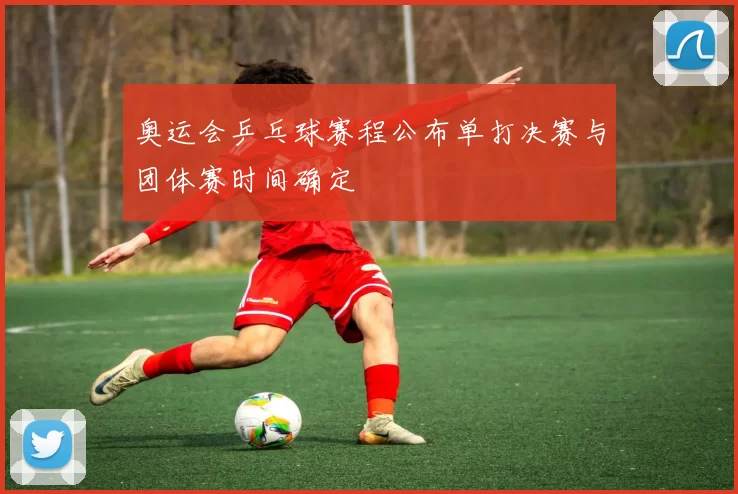 奥运会乒乓球赛程公布单打决赛与团体赛时间确定