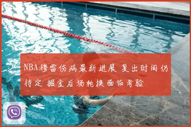 NBA穆雷伤病最新进展 复出时间仍待定 掘金后场轮换面临考验