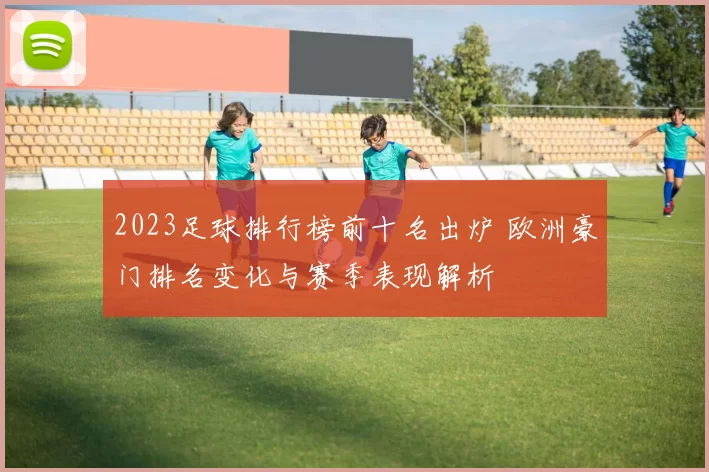 2023足球排行榜前十名出炉 欧洲豪门排名变化与赛季表现解析