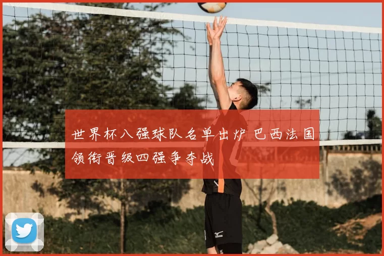世界杯八强球队名单出炉 巴西法国领衔晋级四强争夺战