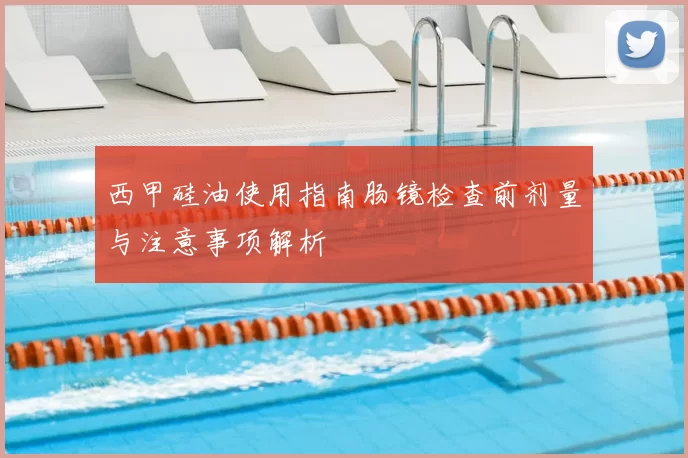 西甲硅油使用指南肠镜检查前剂量与注意事项解析