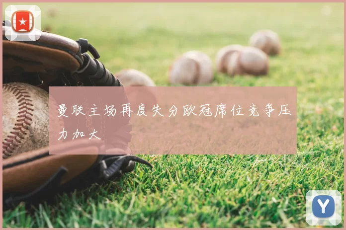 曼联主场再度失分欧冠席位竞争压力加大