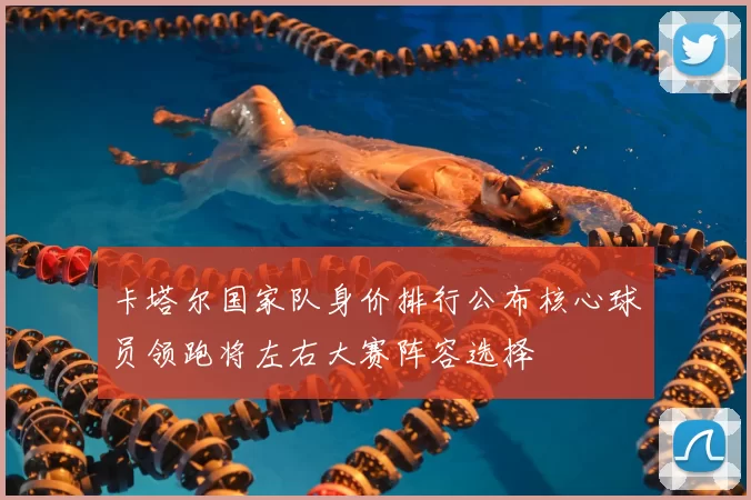 卡塔尔国家队身价排行公布核心球员领跑将左右大赛阵容选择