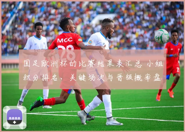 国足欧洲杯的比赛结果表汇总 小组积分排名、关键场次与晋级概率盘点